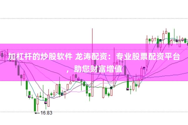 加杠杆的炒股软件 龙涛配资：专业股票配资平台，助您财富增值