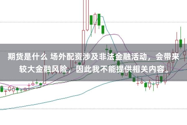 期货是什么 场外配资涉及非法金融活动，会带来较大金融风险，因此我不能提供相关内容。