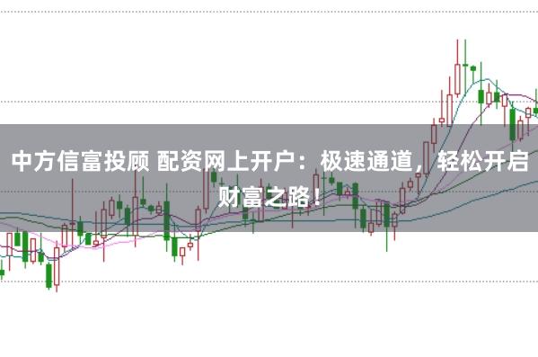 中方信富投顾 配资网上开户：极速通道，轻松开启财富之路！