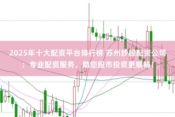 2025年十大配资平台排行榜 苏州炒股配资公司：专业配资服务，助您股市投资更顺畅！
