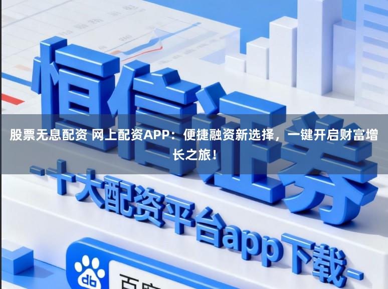 股票无息配资 网上配资APP：便捷融资新选择，一键开启财富增长之旅！