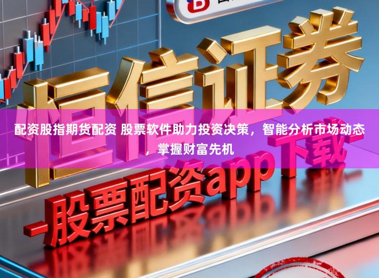 配资股指期货配资 股票软件助力投资决策，智能分析市场动态，掌握财富先机