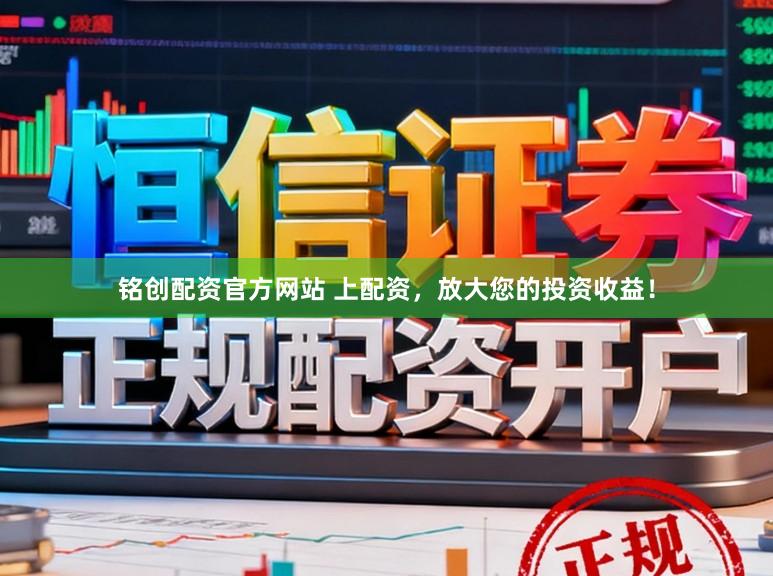 铭创配资官方网站 上配资，放大您的投资收益！