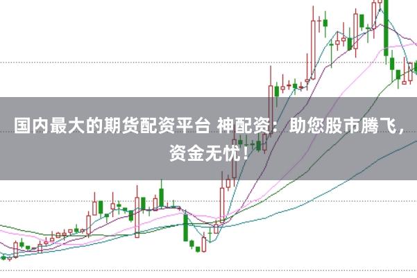 国内最大的期货配资平台 神配资：助您股市腾飞，资金无忧！