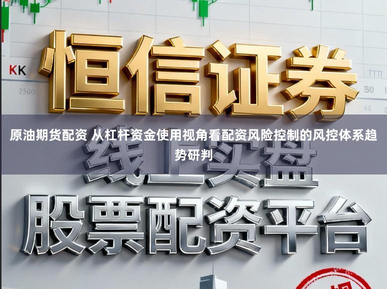 原油期货配资 从杠杆资金使用视角看配资风险控制的风控体系趋势研判