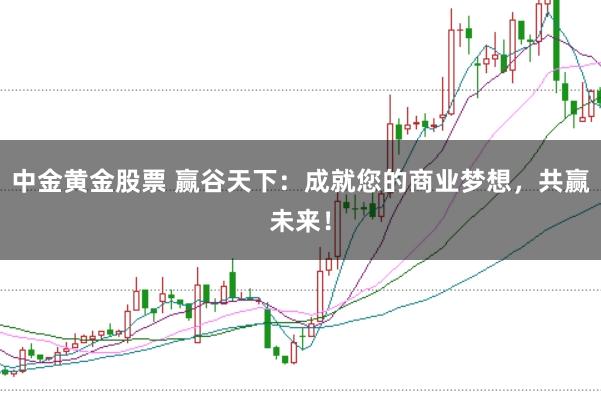 中金黄金股票 赢谷天下：成就您的商业梦想，共赢未来！