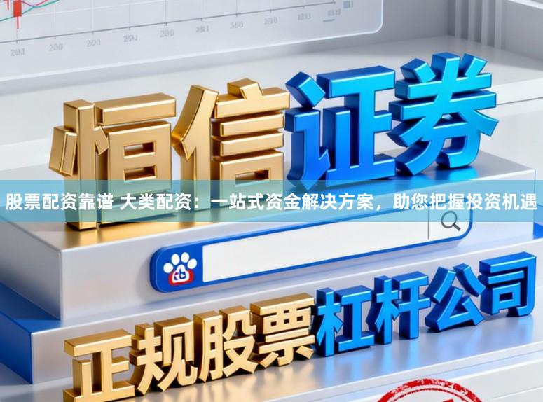 股票配资靠谱 大类配资：一站式资金解决方案，助您把握投资机遇