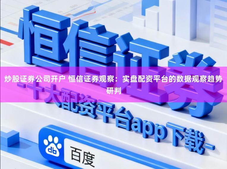 炒股证券公司开户 恒信证券观察：实盘配资平台的数据观察趋势研判