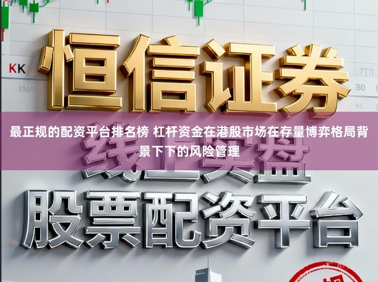 最正规的配资平台排名榜 杠杆资金在港股市场在存量博弈格局背景下下的风险管理