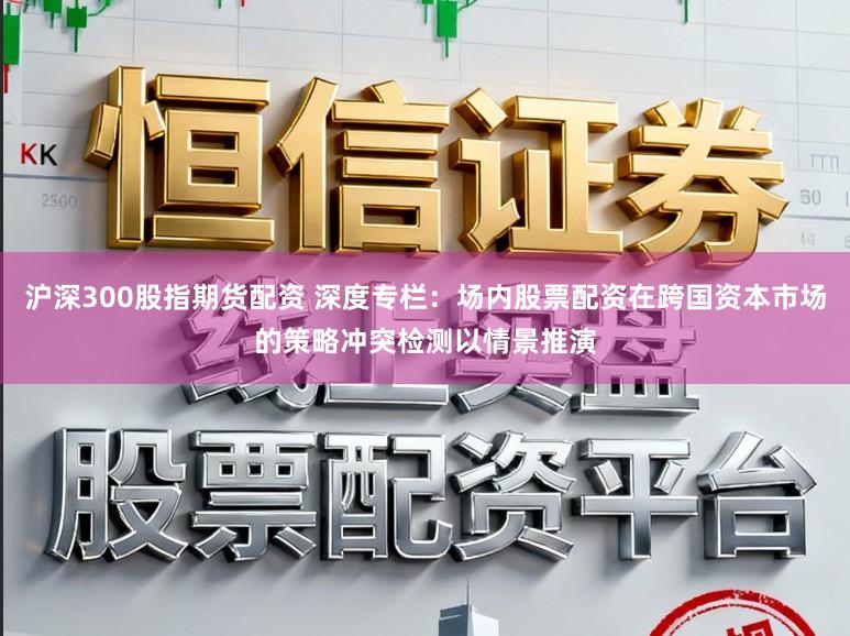 沪深300股指期货配资 深度专栏:场内股票配资在跨国资本市场的策略冲突检测以情景推演