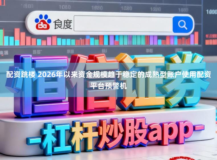 配资跳楼 2026年以来资金规模趋于稳定的成熟型账户使用配资平台预警机
