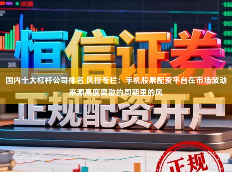 国内十大杠杆公司排名 风控专栏：手机股票配资平台在市场波动来源高度离散的周期里的风