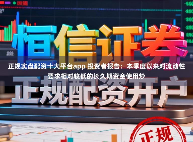 正规实盘配资十大平台app 投资者报告：本季度以来对流动性要求相对较低的长久期资金使用炒