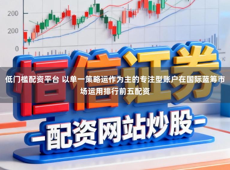 低门槛配资平台 以单一策略运作为主的专注型账户在国际蓝筹市场运用排行前五配资