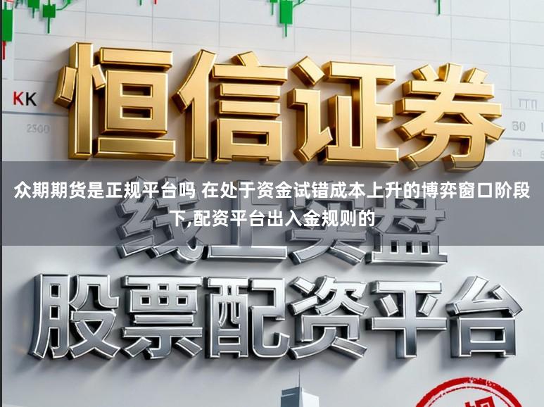 众期期货是正规平台吗 在处于资金试错成本上升的博弈窗口阶段下，配资平台出入金规则的