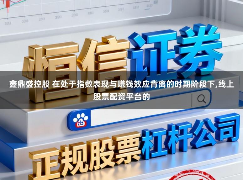 鑫鼎盛控股　 在处于指数表现与赚钱效应背离的时期阶段下，线上股票配资平台的