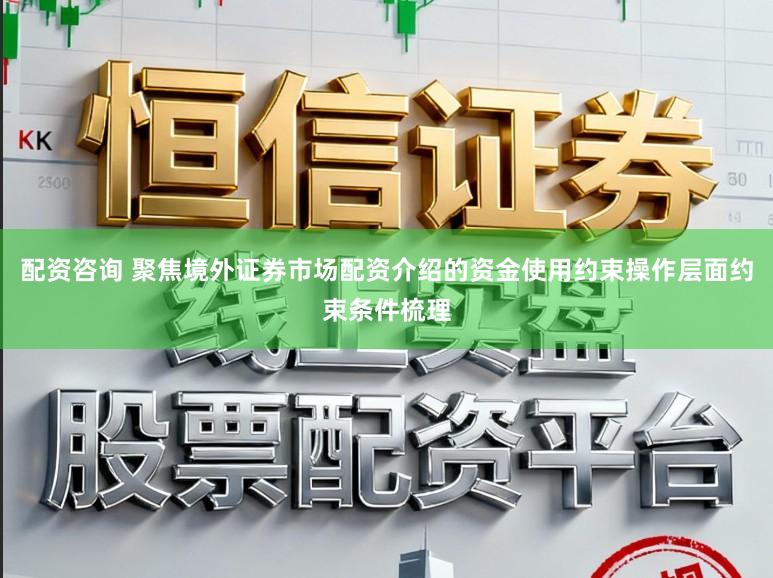 配资咨询 聚焦境外证券市场配资介绍的资金使用约束操作层面约束条件梳理