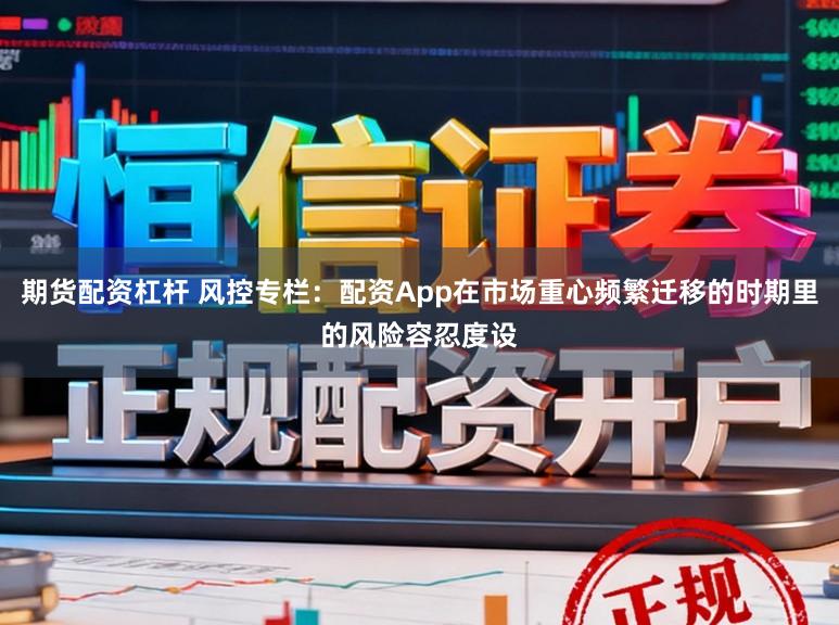 期货配资杠杆 风控专栏：配资App在市场重心频繁迁移的时期里的风险容忍度设