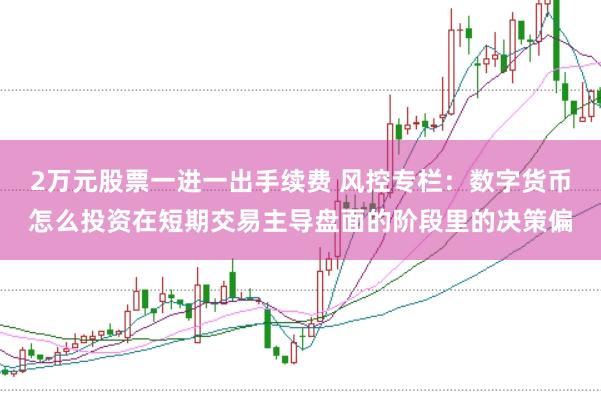 2万元股票一进一出手续费 风控专栏：数字货币怎么投资在短期交易主导盘面的阶段里的决策偏