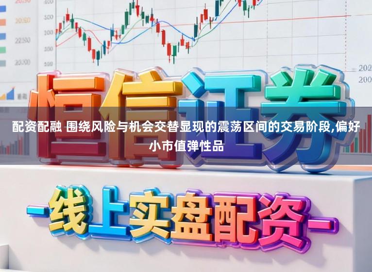配资配融 围绕风险与机会交替显现的震荡区间的交易阶段,偏好小市值弹性品