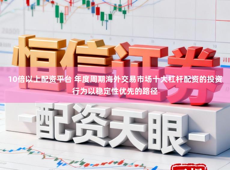 10倍以上配资平台 年度周期海外交易市场十大杠杆配资的投资行为以稳定性优先的路径