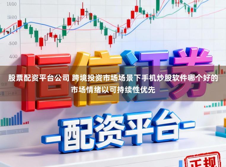 股票配资平台公司 跨境投资市场场景下手机炒股软件哪个好的市场情绪以可持续性优先