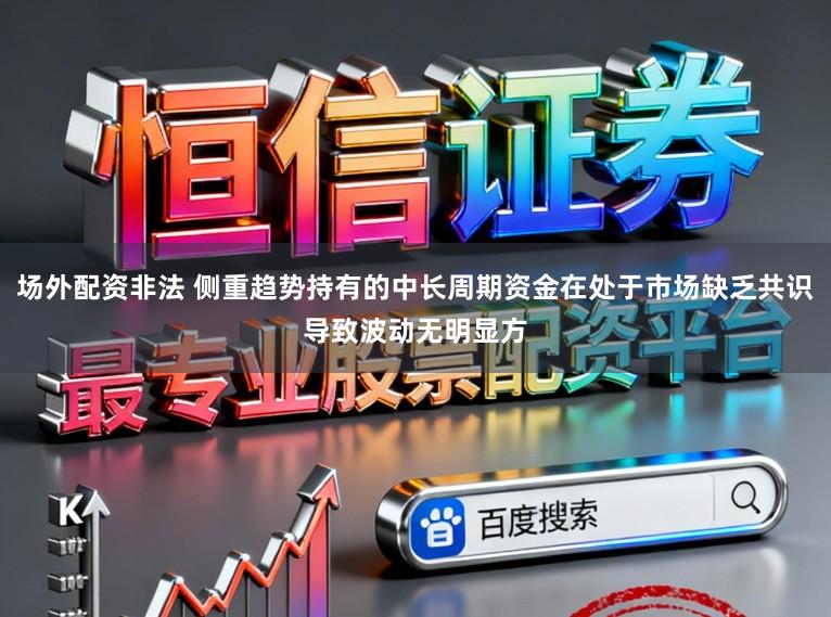 场外配资非法 侧重趋势持有的中长周期资金在处于市场缺乏共识导致波动无明显方