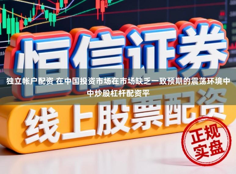 独立帐户配资 在中国投资市场在市场缺乏一致预期的震荡环境中中炒股杠杆配资平