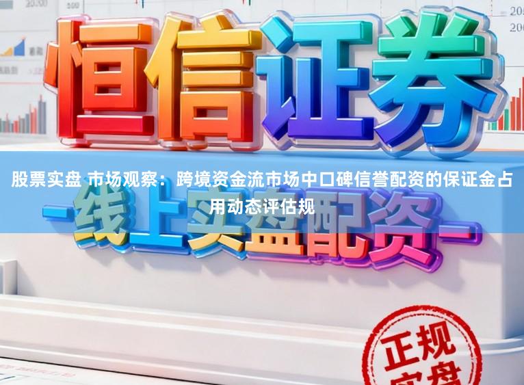股票实盘 市场观察：跨境资金流市场中口碑信誉配资的保证金占用动态评估规