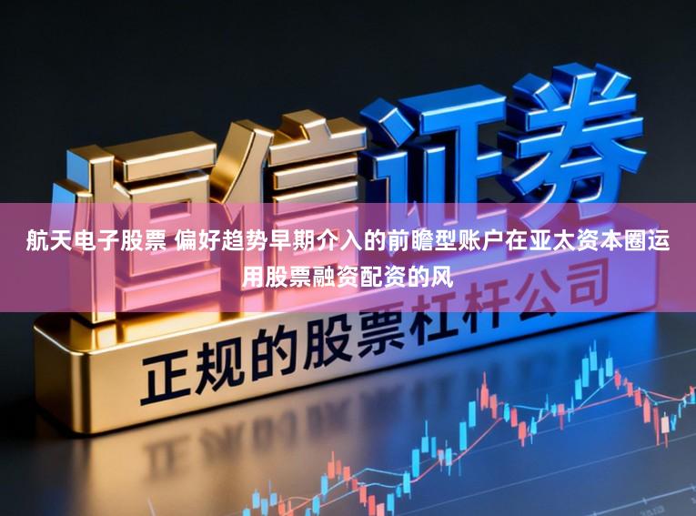 航天电子股票 偏好趋势早期介入的前瞻型账户在亚太资本圈运用股票融资配资的风
