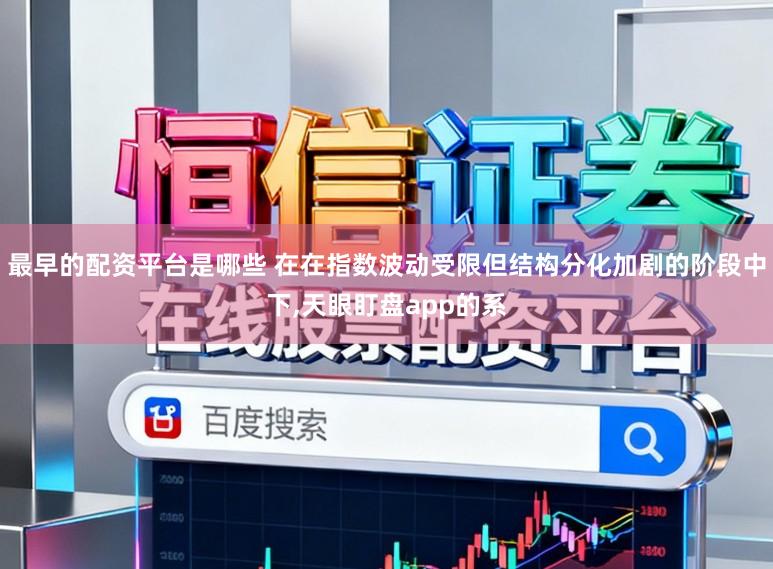 最早的配资平台是哪些 在在指数波动受限但结构分化加剧的阶段中下，天眼盯盘app的系