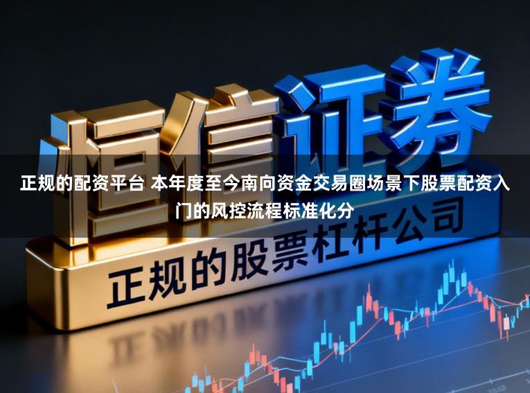 正规的配资平台 本年度至今南向资金交易圈场景下股票配资入门的风控流程标准化分
