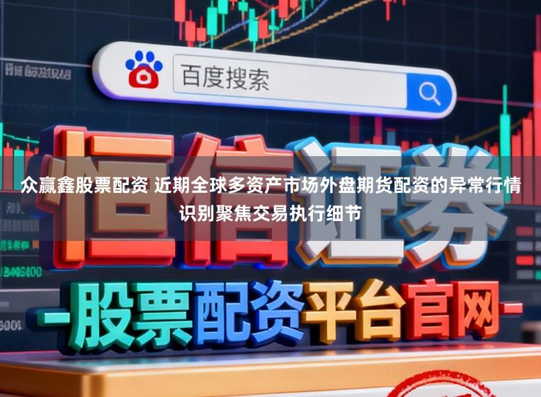 众赢鑫股票配资 近期全球多资产市场外盘期货配资的异常行情识别聚焦交易执行细节