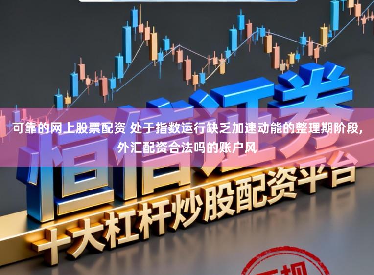 可靠的网上股票配资 处于指数运行缺乏加速动能的整理期阶段，外汇配资合法吗的账户风