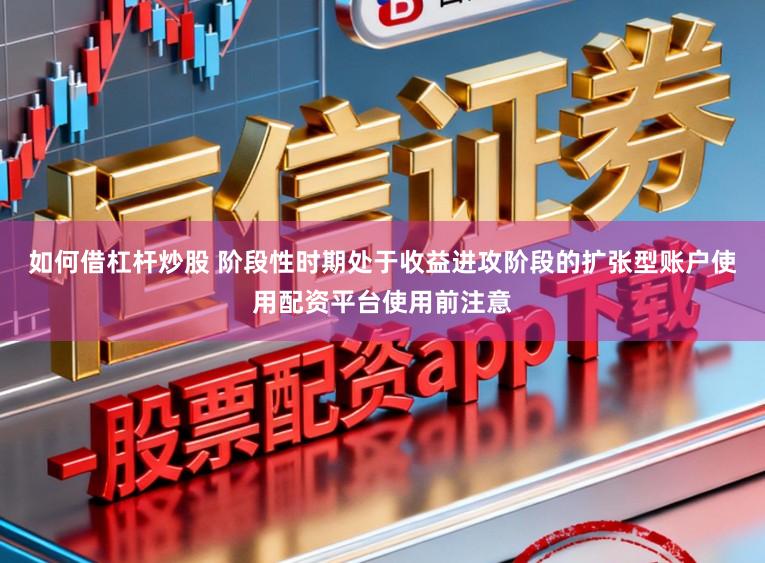 如何借杠杆炒股 阶段性时期处于收益进攻阶段的扩张型账户使用配资平台使用前注意