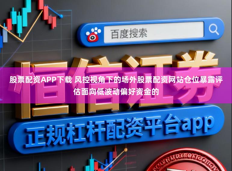 股票配资APP下载 风控视角下的场外股票配资网站仓位暴露评估面向低波动偏好资金的