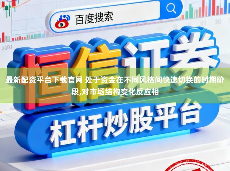 最新配资平台下载官网 处于资金在不同风格间快速切换的时期阶段，对市场结构变化反应相