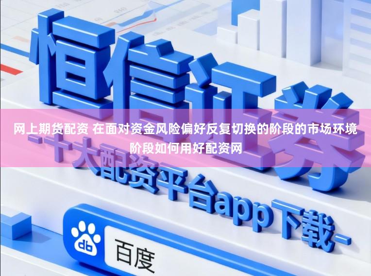 网上期货配资 在面对资金风险偏好反复切换的阶段的市场环境阶段如何用好配资网