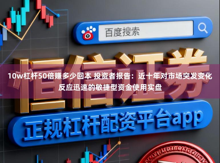 10w杠杆50倍赚多少回本 投资者报告：近十年对市场突发变化反应迅速的敏捷型资金使用实盘