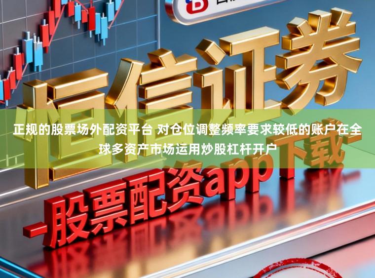 正规的股票场外配资平台 对仓位调整频率要求较低的账户在全球多资产市场运用炒股杠杆开户