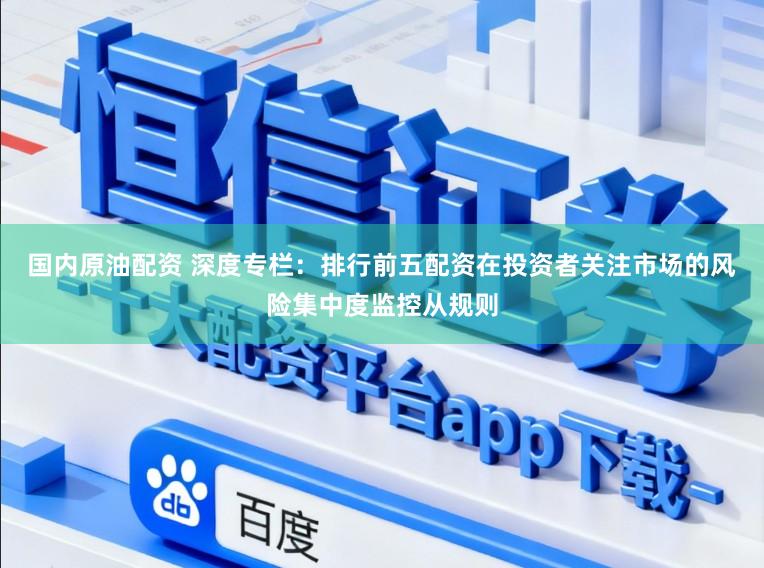国内原油配资 深度专栏：排行前五配资在投资者关注市场的风险集中度监控从规则