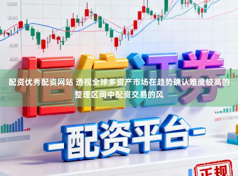 配资优秀配资网站 透视全球多资产市场在趋势确认难度较高的整理区间中配资交易的风