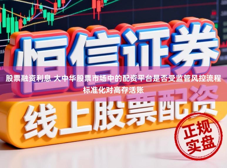 股票融资利息 大中华股票市场中的配资平台是否受监管风控流程标准化对高存活账