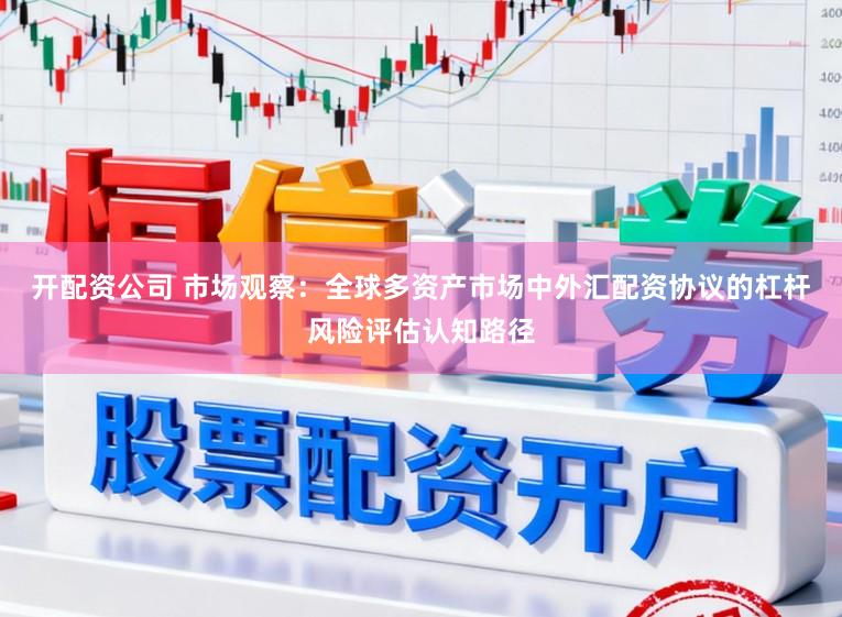 开配资公司 市场观察:全球多资产市场中外汇配资协议的杠杆风险评估认知路径