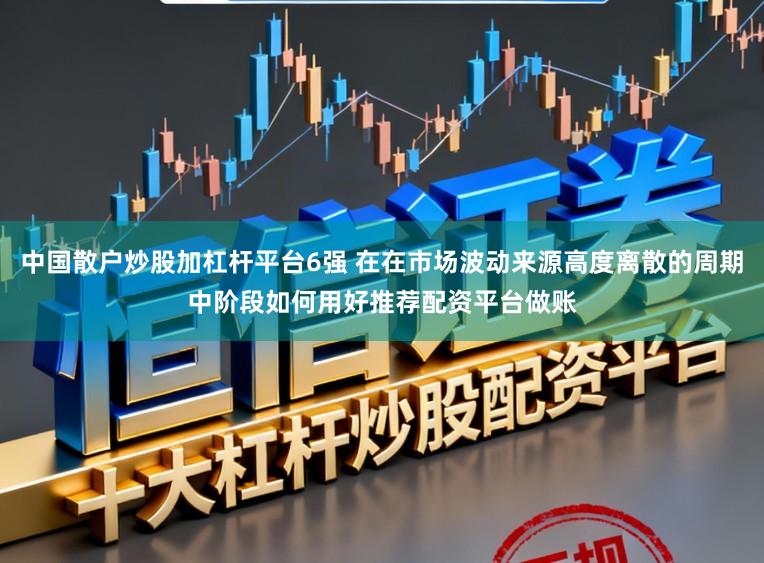 中国散户炒股加杠杆平台6强 在在市场波动来源高度离散的周期中阶段如何用好推荐配资平台做账
