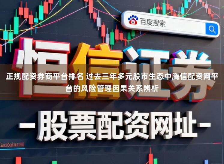 正规配资券商平台排名 过去三年多元股市生态中腾信配资网平台的风险管理因果关系辨析