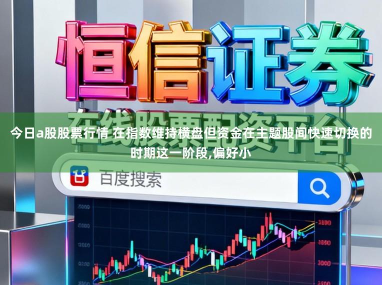 今日a股股票行情 在指数维持横盘但资金在主题股间快速切换的时期这一阶段,偏好小