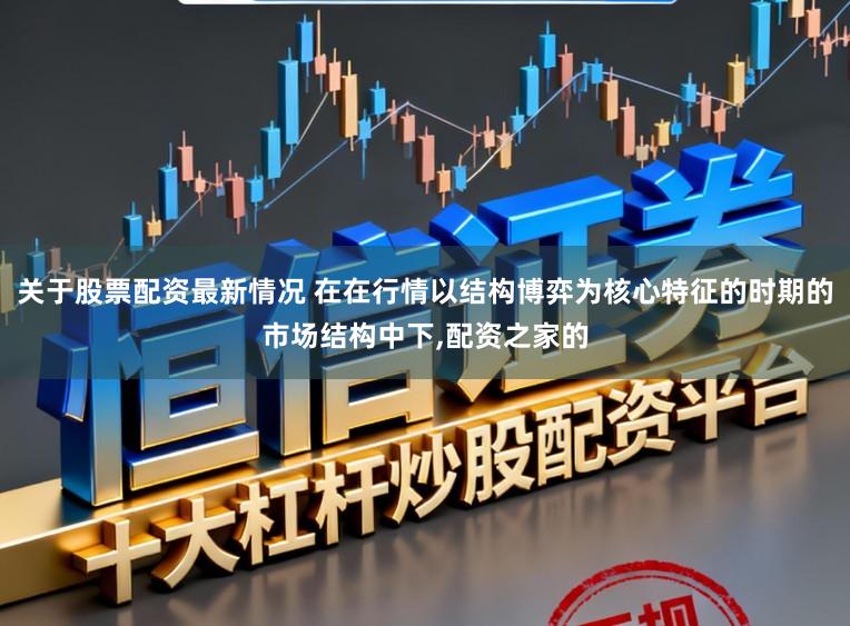 关于股票配资最新情况 在在行情以结构博弈为核心特征的时期的市场结构中下,配资之家的