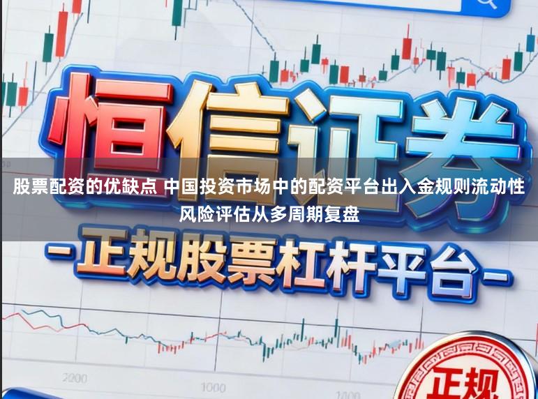 股票配资的优缺点 中国投资市场中的配资平台出入金规则流动性风险评估从多周期复盘