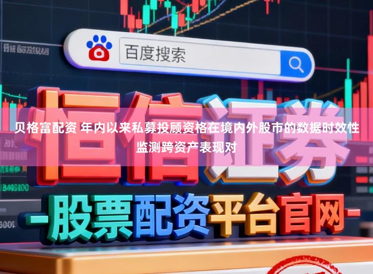 贝格富配资 年内以来私募投顾资格在境内外股市的数据时效性监测跨资产表现对